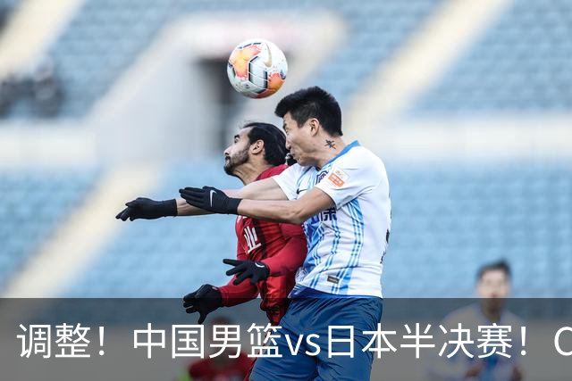 调整！中国男篮vs日本半决赛！CCTV5不直播，晋级面临五重压力